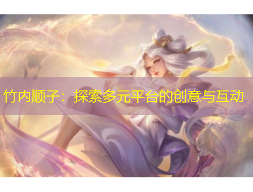 竹內(nèi)順子：探索多元平臺的創(chuàng)意與互動