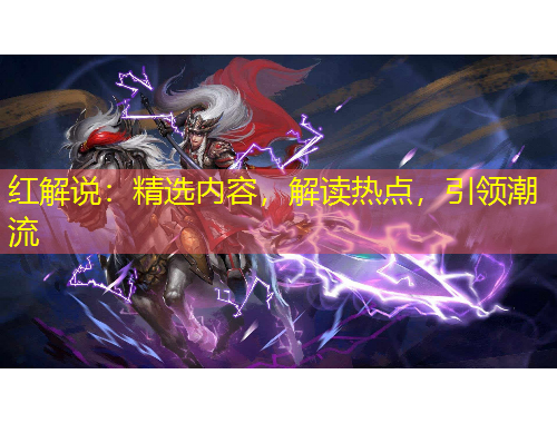 紅解說：精選內(nèi)容，解讀熱點(diǎn)，引領(lǐng)潮流