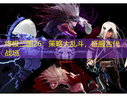 終極三國26：策略大亂斗，征服古代戰(zhàn)場