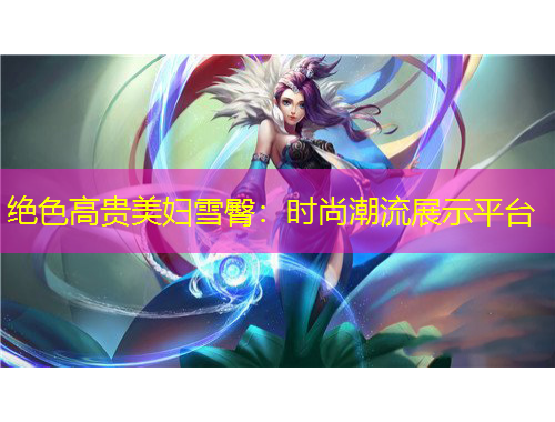絕色高貴美婦雪臀：時尚潮流展示平臺
