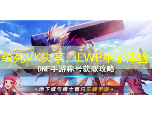 絞死VK失禁，EWP平家體驗(yàn)