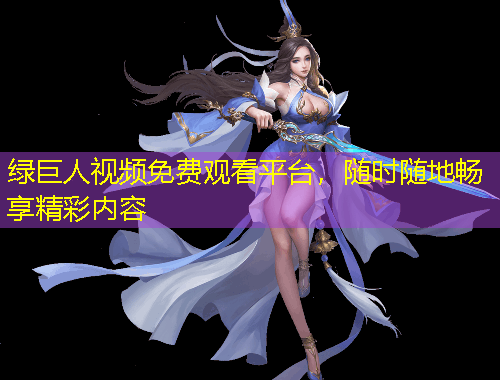 綠巨人視頻免費觀看平臺，隨時隨地暢享精彩內(nèi)容