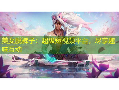 美女脫褲子：超級短視頻平臺，盡享趣味互動