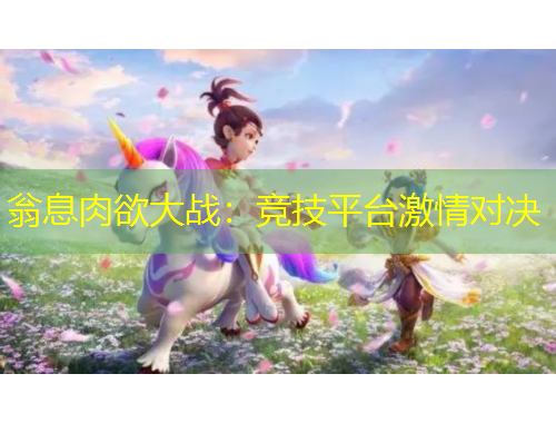 翁息肉欲大戰(zhàn)：競(jìng)技平臺(tái)激情對(duì)決