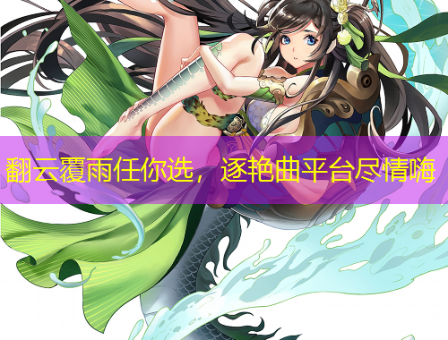 翻云覆雨任你選，逐艷曲平臺盡情嗨