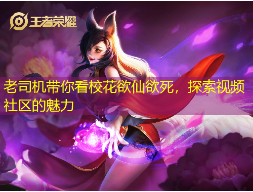 老司機(jī)帶你看?；ㄓ捎溃剿饕曨l社區(qū)的魅力