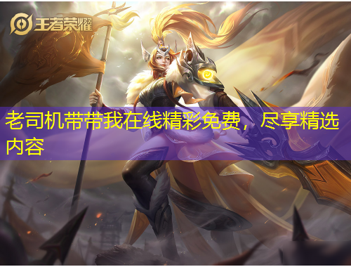 老司機(jī)帶帶我在線精彩免費(fèi)，盡享精選內(nèi)容