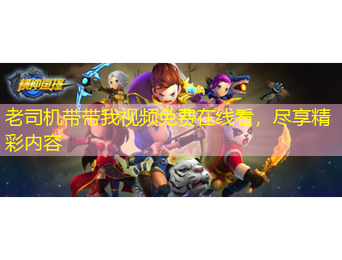 老司機帶帶我視頻免費在線看，盡享精彩內(nèi)容