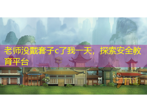 老師沒戴套子c了我一天，探索安全教育平臺(tái)