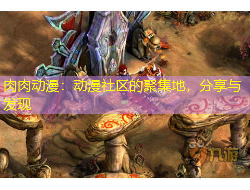 肉肉動(dòng)漫：動(dòng)漫社區(qū)的聚集地，分享與發(fā)現(xiàn)