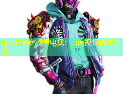 胸大姑娘免費看電視：百度視頻高清影視