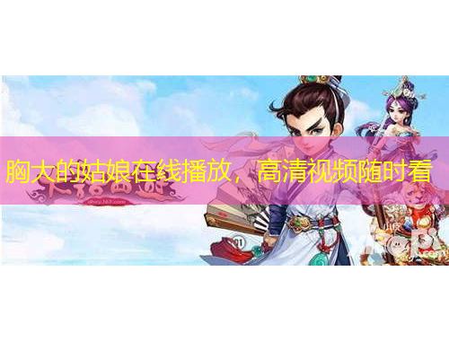 胸大的姑娘在線播放，高清視頻隨時(shí)看