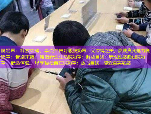 脫奶罩：釋放束縛，享受自由呼吸脫奶罩：無束縛之美，展現(xiàn)真我魅力脫奶罩：告別束縛，擁抱舒適生活脫奶罩：解放自我，展現(xiàn)性感曲線脫奶罩：舒適體驗，盡享輕松自在脫奶罩：放飛自我，感受真實觸感