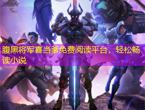 腹黑將軍喜當(dāng)?shù)赓M(fèi)閱讀平臺，輕松暢讀小說