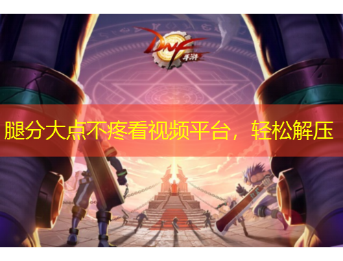 腿分大點(diǎn)不疼看視頻平臺(tái)，輕松解壓