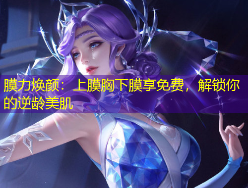 膜力煥顏：上膜胸下膜享免費(fèi)，解鎖你的逆齡美肌