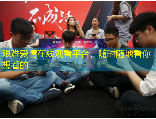 艱難愛情在線觀看平臺(tái)，隨時(shí)隨地看你想看的