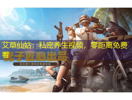 艾草仙姑：私密養(yǎng)生視頻，零距離免費(fèi)看