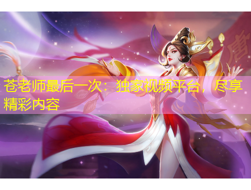 蒼老師最后一次：獨家視頻平臺，盡享精彩內(nèi)容