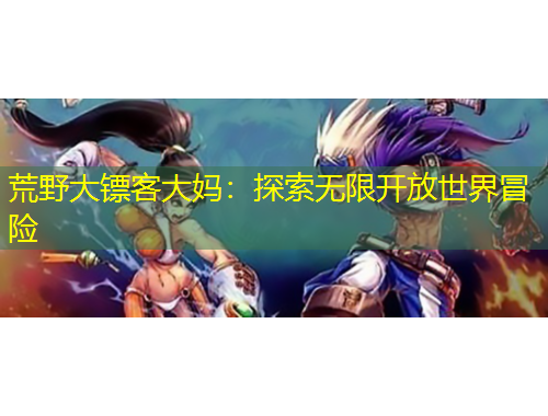 荒野大鏢客大媽：探索無(wú)限開(kāi)放世界冒險(xiǎn)