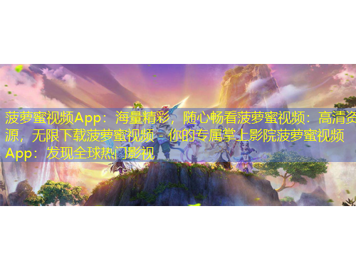 菠蘿蜜視頻App：海量精彩，隨心暢看菠蘿蜜視頻：高清資源，無限下載菠蘿蜜視頻 - 你的專屬掌上影院菠蘿蜜視頻App：發(fā)現(xiàn)全球熱門影視