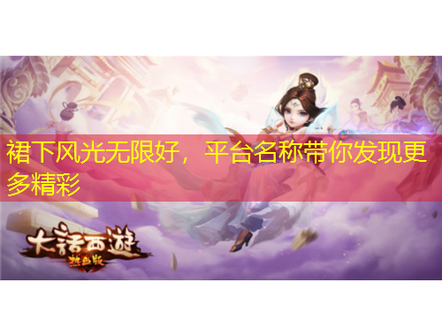 裙下風(fēng)光無(wú)限好，平臺(tái)名稱帶你發(fā)現(xiàn)更多精彩
