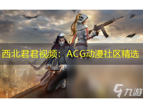 西北君君視頻：ACG動(dòng)漫社區(qū)精選