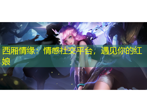 西廂情緣：情感社交平臺(tái)，遇見(jiàn)你的紅娘