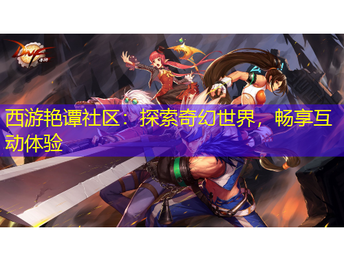 西游艷譚社區(qū)：探索奇幻世界，暢享互動體驗