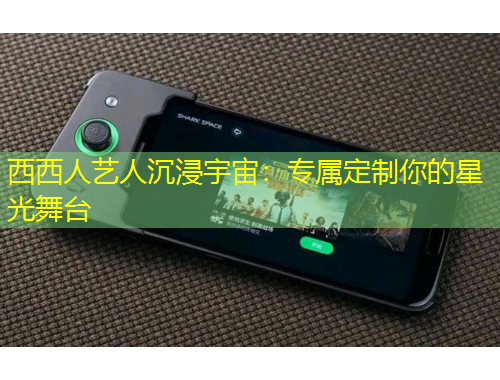 西西人藝人沉浸宇宙：專屬定制你的星光舞臺