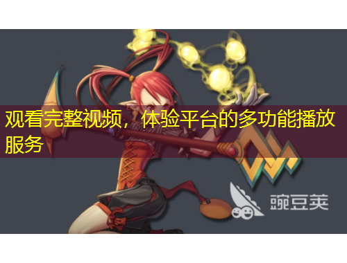 觀看完整視頻，體驗(yàn)平臺(tái)的多功能播放服務(wù)