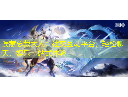 誤惹總裁大人：社交互動(dòng)平臺(tái)，輕松聊天、娛樂一站式體驗(yàn)