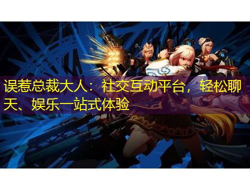 誤惹總裁大人：社交互動平臺，輕松聊天、娛樂一站式體驗