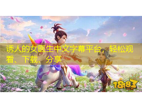 誘人的女醫(yī)生中文字幕平臺，輕松觀看、下載、分享