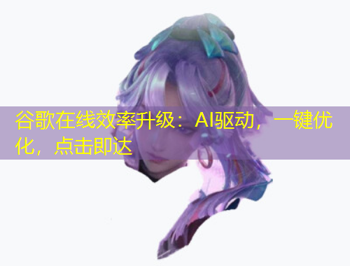 谷歌在線效率升級(jí)：AI驅(qū)動(dòng)，一鍵優(yōu)化，點(diǎn)擊即達(dá)