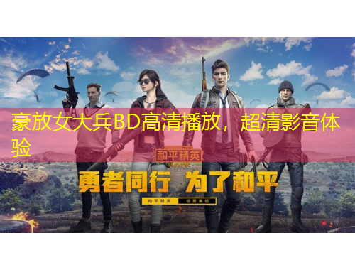 豪放女大兵BD高清播放，超清影音體驗(yàn)