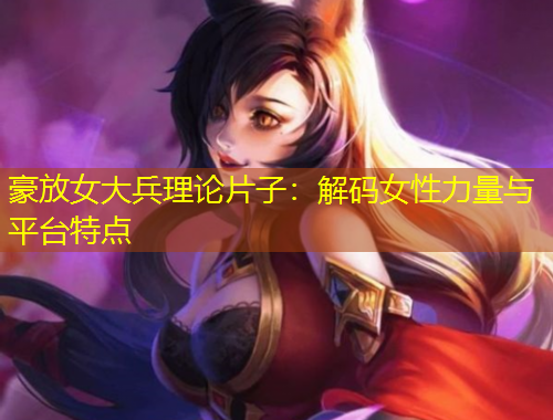 豪放女大兵理論片子：解碼女性力量與平臺特點