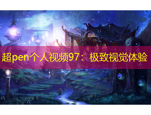 超pen個(gè)人視頻97：極致視覺(jué)體驗(yàn)