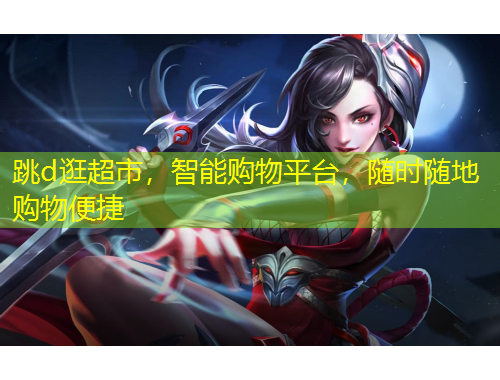跳d逛超市，智能購(gòu)物平臺(tái)，隨時(shí)隨地購(gòu)物便捷