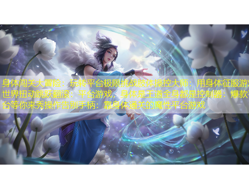 身體闖關(guān)大冒險(xiǎn)：玩轉(zhuǎn)平臺(tái)極限挑戰(zhàn)肢體操控大師：用身體征服游戲世界扭動(dòng)跳躍翻滾：平臺(tái)游戲，身體是王道全身都是控制器：爆款平臺(tái)等你來(lái)秀操作告別手柄：靠身體通關(guān)的魔性平臺(tái)游戲