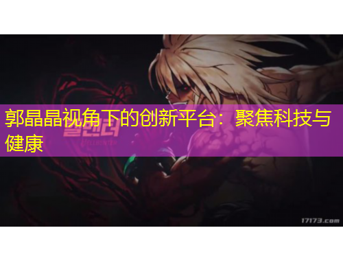 郭晶晶視角下的創(chuàng)新平臺(tái)：聚焦科技與健康