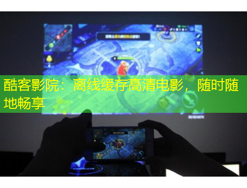 酷客影院：離線緩存高清電影，隨時隨地暢享