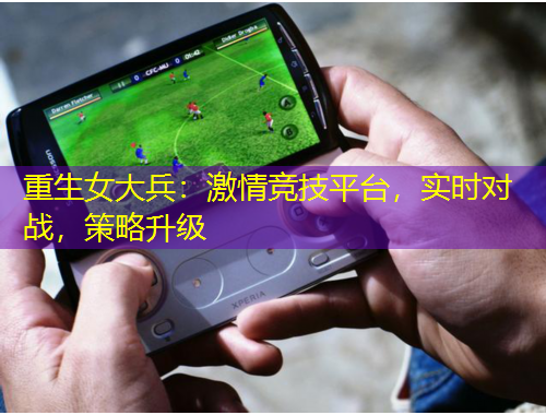 重生女大兵：激情競(jìng)技平臺(tái)，實(shí)時(shí)對(duì)戰(zhàn)，策略升級(jí)