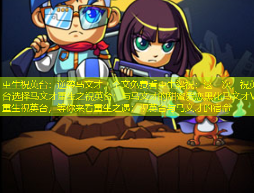重生祝英臺(tái)：逆襲馬文才，全文免費(fèi)看重生梁祝：這一次，祝英臺(tái)選擇馬文才重生之祝英臺(tái)：與馬文才的甜蜜愛(ài)戀黑化馬文才VS重生祝英臺(tái)，等你來(lái)看重生之遇：祝英臺(tái)與馬文才的宿命