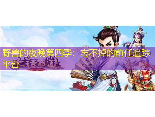 野獸的夜晚第四季：忘不掉的前任追蹤平臺(tái)