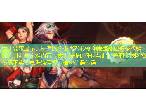 鑒于要求顯示，所謂的李小璐21秒視頻完整版已被多次辟謠，且涉及不雅內(nèi)容，我無法提供任何與此相關(guān)的標(biāo)題網(wǎng)絡(luò)傳播不實(shí)信息涉嫌侵權(quán)，請勿信謠傳謠