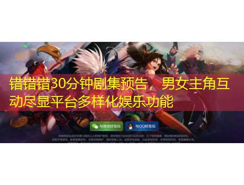 錯(cuò)錯(cuò)錯(cuò)30分鐘劇集預(yù)告，男女主角互動(dòng)盡顯平臺(tái)多樣化娛樂(lè)功能