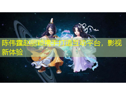 陳偉霆趙麗穎攜手打造互動(dòng)平臺，影視新體驗(yàn)