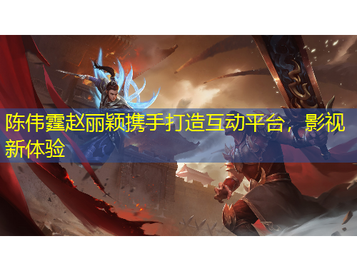 陳偉霆趙麗穎攜手打造互動(dòng)平臺，影視新體驗(yàn)