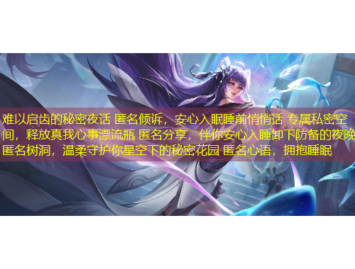 難以啟齒的秘密夜話 匿名傾訴，安心入眠睡前悄悄話 專屬私密空間，釋放真我心事漂流瓶 匿名分享，伴你安心入睡卸下防備的夜晚 匿名樹洞，溫柔守護(hù)你星空下的秘密花園 匿名心語(yǔ)，擁抱睡眠